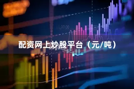 配资网上炒股平台（元/吨）
