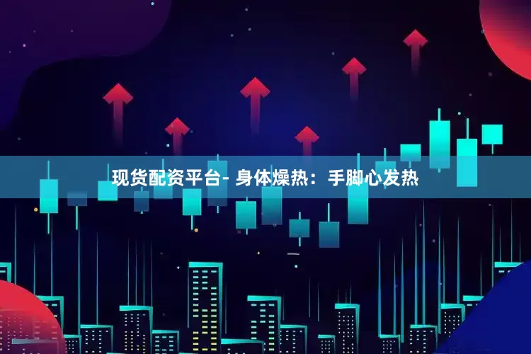 现货配资平台- 身体燥热：手脚心发热