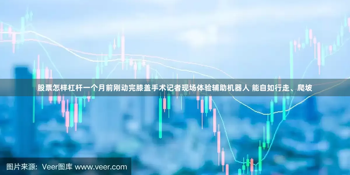 股票怎样杠杆一个月前刚动完膝盖手术记者现场体验辅助机器人 能自如行走、爬坡