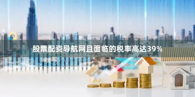 股票配资导航网且面临的税率高达39%