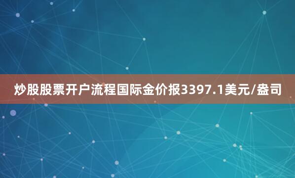 炒股股票开户流程国际金价报3397.1美元/盎司