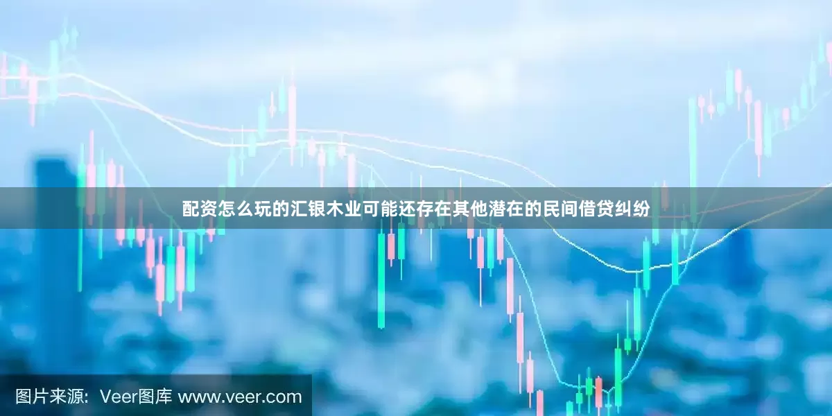 配资怎么玩的汇银木业可能还存在其他潜在的民间借贷纠纷