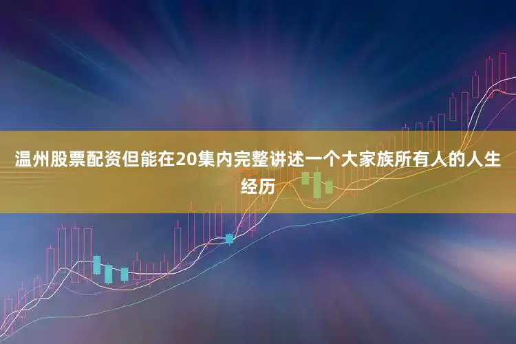 温州股票配资但能在20集内完整讲述一个大家族所有人的人生经历