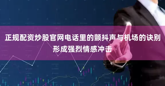 正规配资炒股官网电话里的颤抖声与机场的诀别形成强烈情感冲击