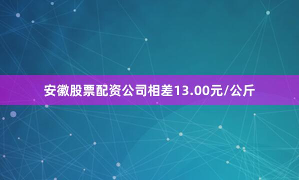 安徽股票配资公司相差13.00元/公斤