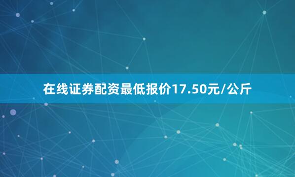 在线证券配资最低报价17.50元/公斤