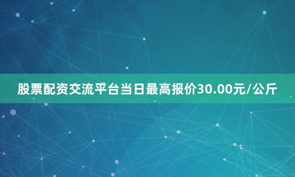 股票配资交流平台当日最高报价30.00元/公斤