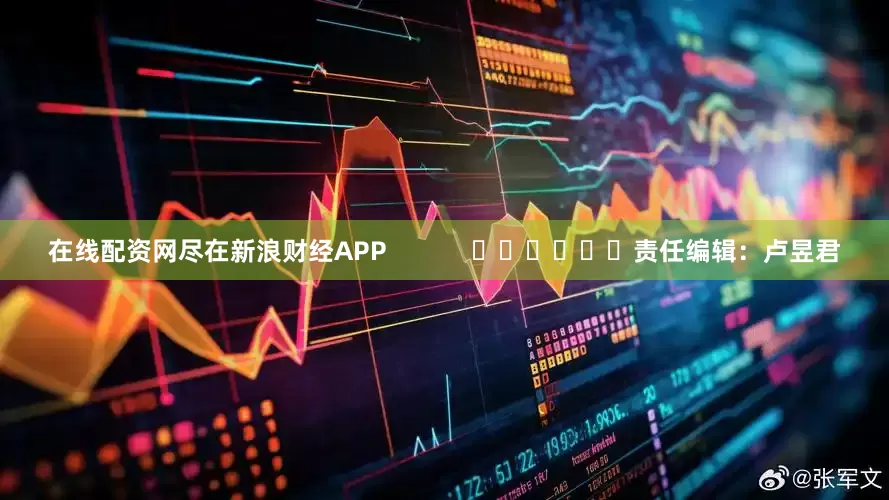 在线配资网尽在新浪财经APP            						责任编辑：卢昱君