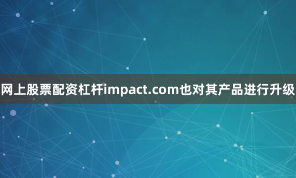 网上股票配资杠杆impact.com也对其产品进行升级
