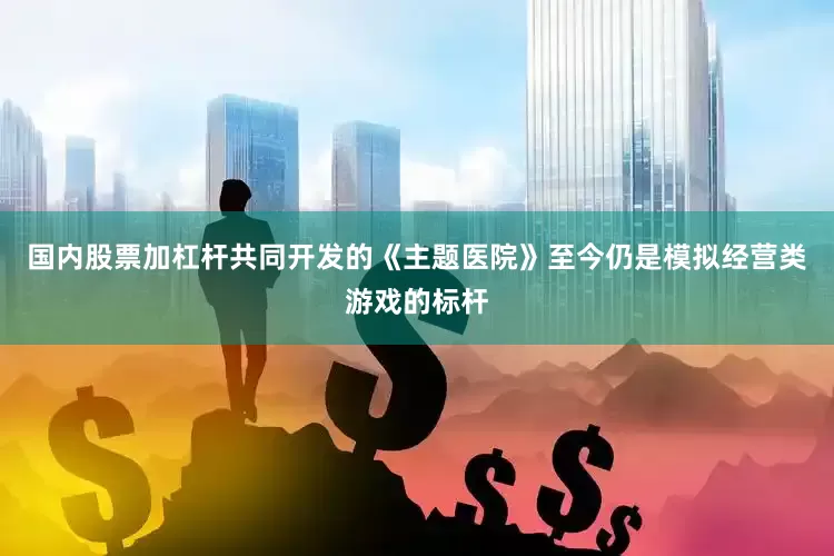 国内股票加杠杆共同开发的《主题医院》至今仍是模拟经营类游戏的标杆