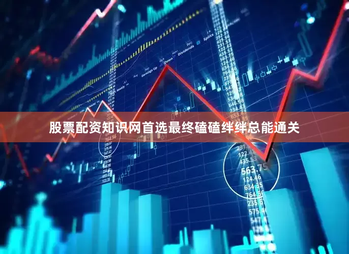 股票配资知识网首选最终磕磕绊绊总能通关