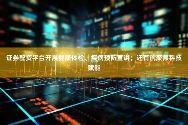 证券配资平台开展健康体检、疾病预防宣讲；还有的聚焦科技赋能