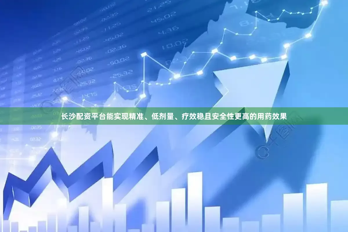 长沙配资平台能实现精准、低剂量、疗效稳且安全性更高的用药效果