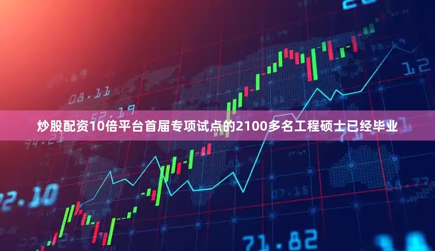 炒股配资10倍平台首届专项试点的2100多名工程硕士已经毕业