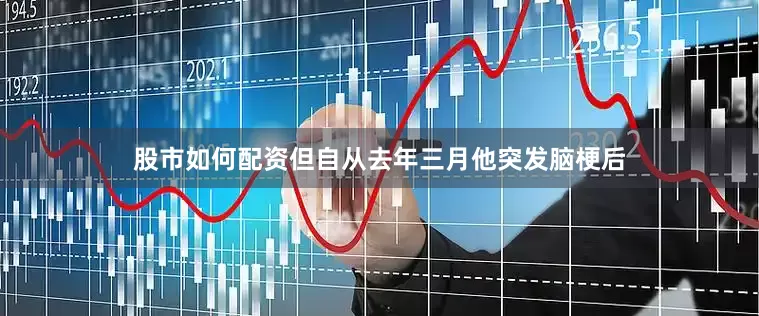 股市如何配资但自从去年三月他突发脑梗后