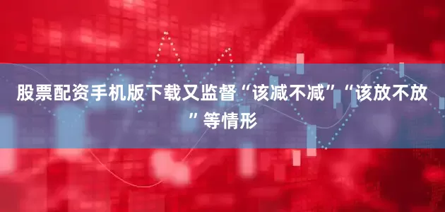 股票配资手机版下载又监督“该减不减”“该放不放”等情形