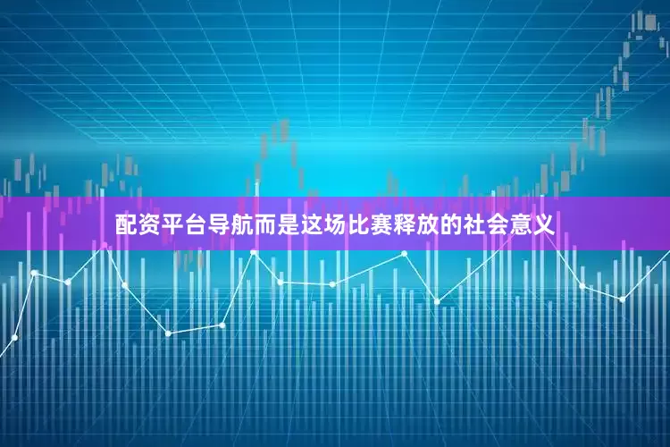 配资平台导航而是这场比赛释放的社会意义