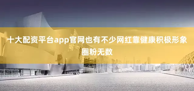 十大配资平台app官网也有不少网红靠健康积极形象圈粉无数