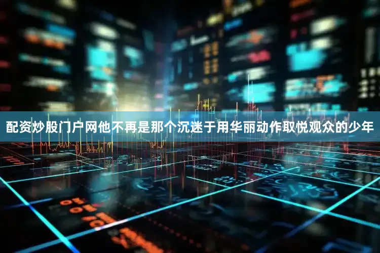 配资炒股门户网他不再是那个沉迷于用华丽动作取悦观众的少年