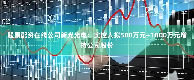 股票配资在线公司新光光电：实控人拟500万元—1000万元增持公司股份
