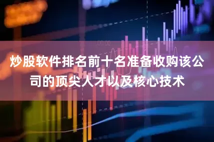 炒股软件排名前十名准备收购该公司的顶尖人才以及核心技术