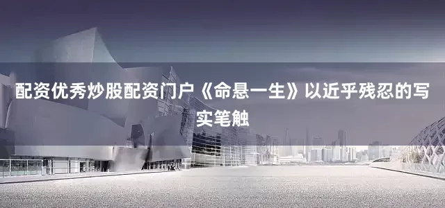 配资优秀炒股配资门户《命悬一生》以近乎残忍的写实笔触