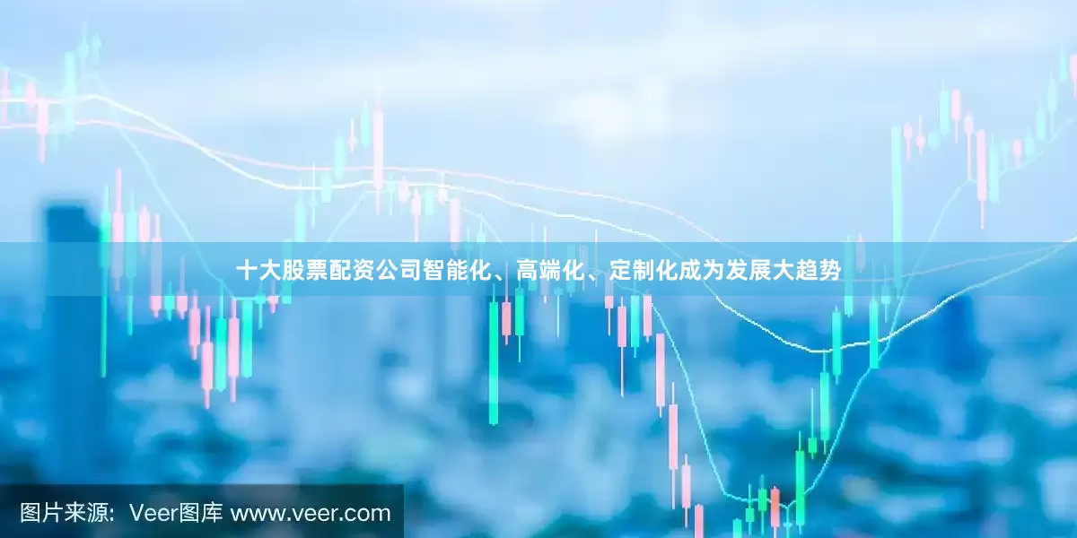 十大股票配资公司智能化、高端化、定制化成为发展大趋势
