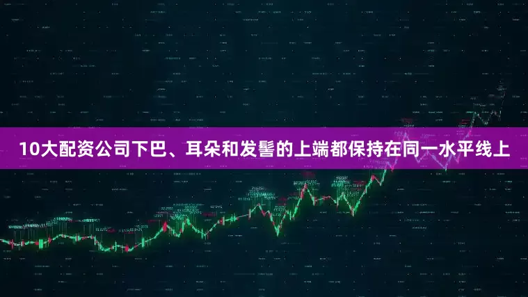 10大配资公司下巴、耳朵和发髻的上端都保持在同一水平线上