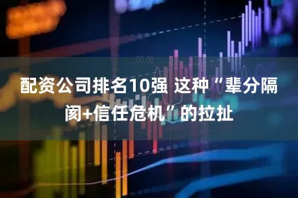 配资公司排名10强 这种“辈分隔阂+信任危机”的拉扯