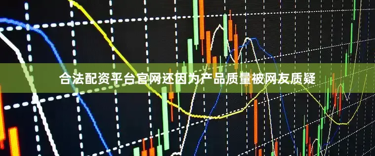 合法配资平台官网还因为产品质量被网友质疑