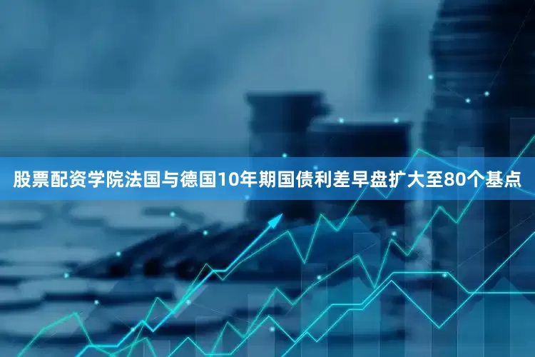 股票配资学院  法国与德国10年期国债利差早盘扩大至80个基点
